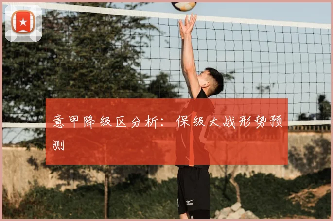 意甲降级区分析：保级大战形势预测