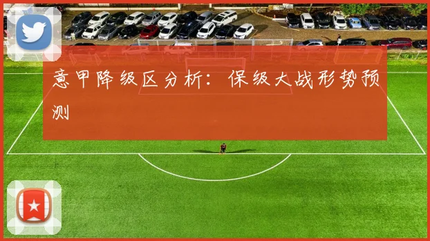 意甲降级区分析:保级大战形势预测