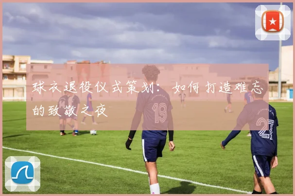 球衣退役仪式策划：如何打造难忘的致敬之夜
