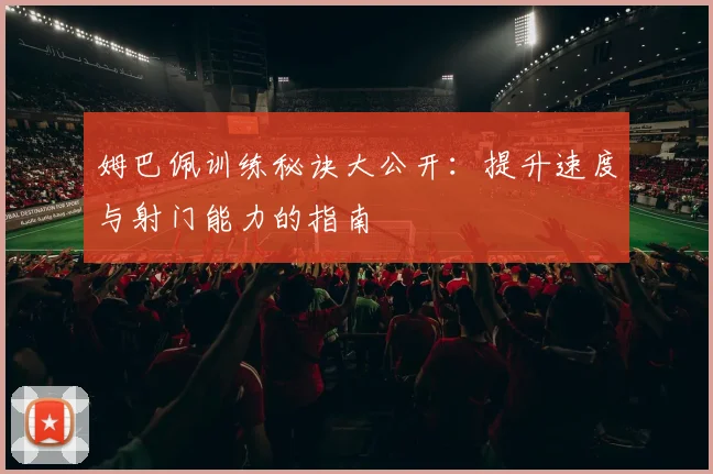 姆巴佩训练秘诀大公开：提升速度与射门能力的指南