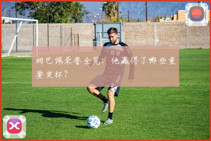 姆巴佩荣誉全览:他赢得了哪些重要奖杯?