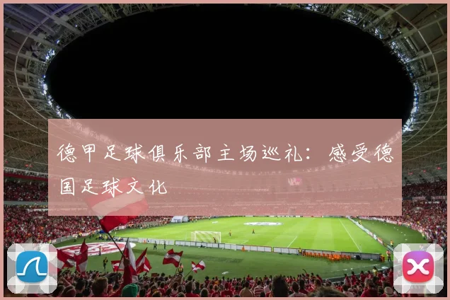 德甲足球俱乐部主场巡礼：感受德国足球文化