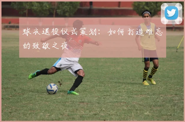 球衣退役仪式策划：如何打造难忘的致敬之夜