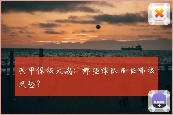 西甲保级大战：哪些球队面临降级风险？