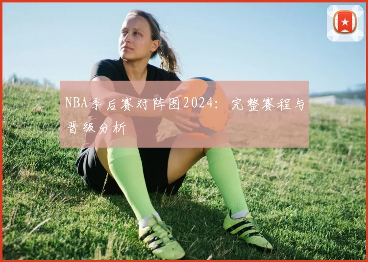 NBA季后赛对阵图2024：完整赛程与晋级分析