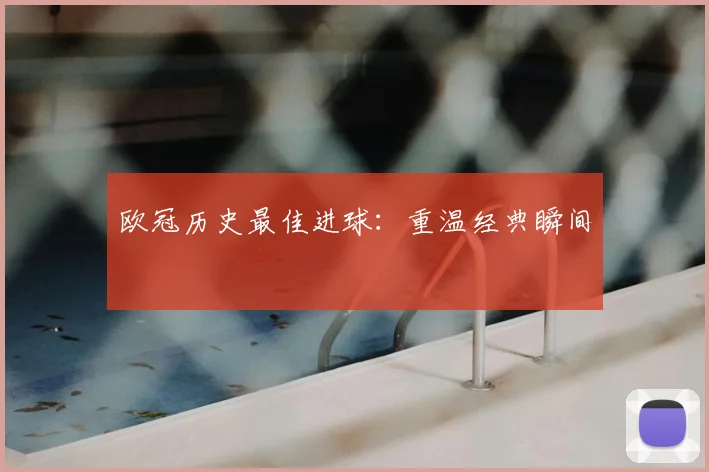 欧冠历史最佳进球:重温经典瞬间