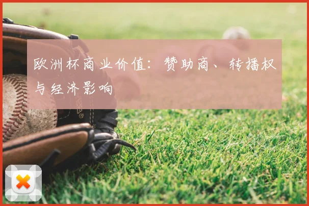 欧洲杯商业价值:赞助商、转播权与经济影响