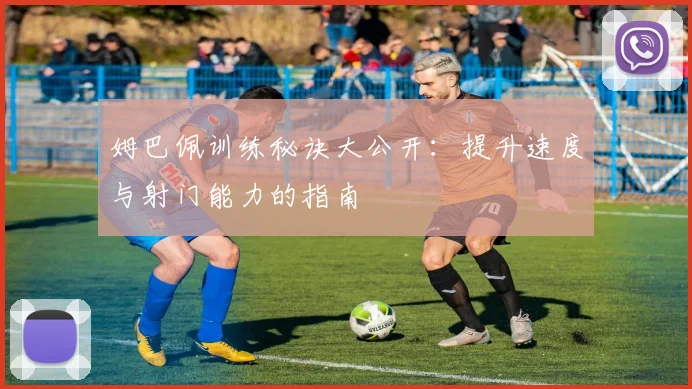 姆巴佩训练秘诀大公开：提升速度与射门能力的指南