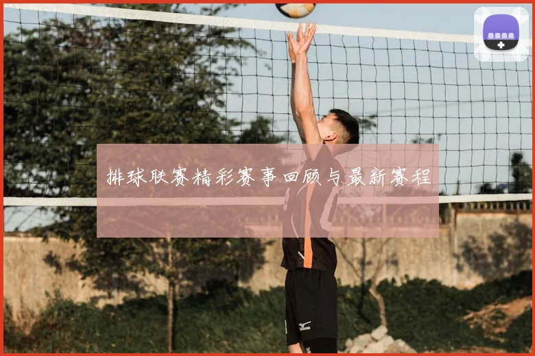 排球联赛精彩赛事回顾与最新赛程